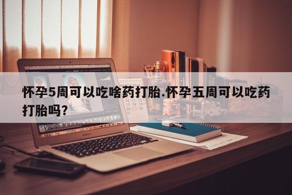 米非米索购买联系怀孕5周可以吃啥药打胎.怀孕五周可以吃药打胎吗？