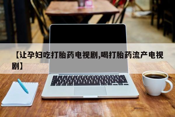 米非米索购买联系【让孕妇吃打胎药电视剧,喝打胎药流产电视剧】