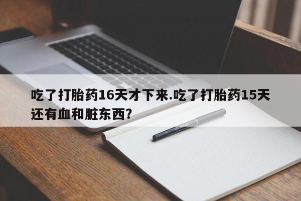 米非米索购买联系吃了打胎药16天才下来.吃了打胎药15天还有血和脏东西？
