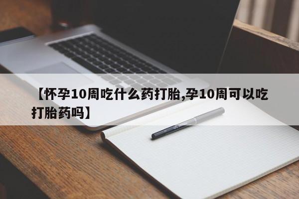 米非米索购买联系【怀孕10周吃什么药打胎,孕10周可以吃打胎药吗】