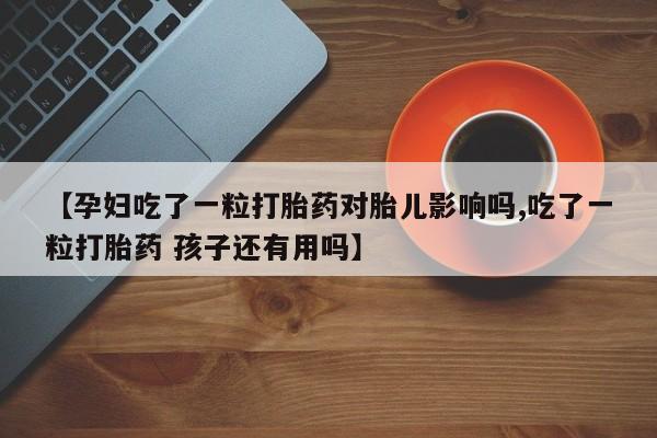 米非米索购买联系【孕妇吃了一粒打胎药对胎儿影响吗,吃了一粒打胎药 孩子还有用吗】