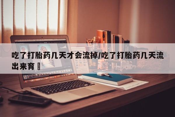米非米索购买联系吃了打胎药几天才会流掉/吃了打胎药几天流出来育蘘